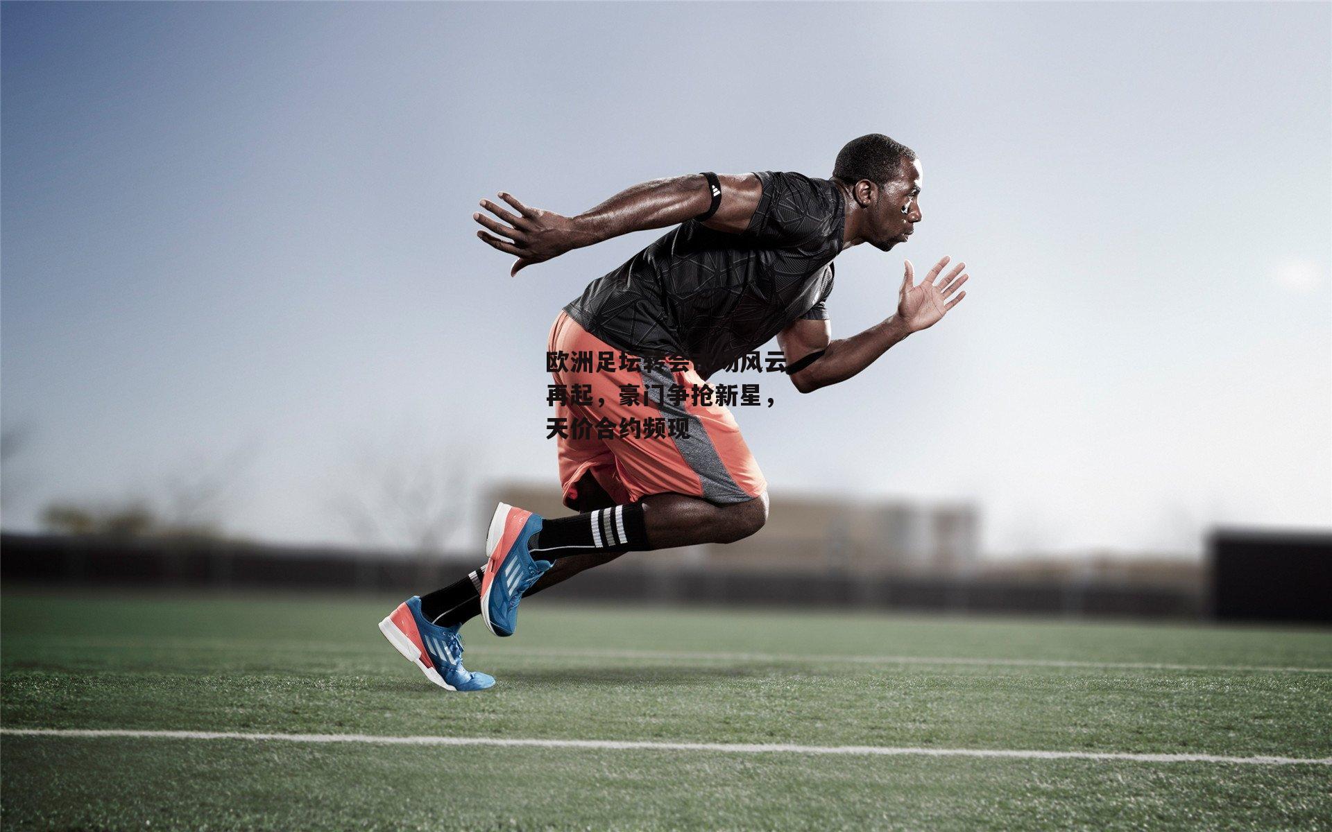 欧洲足坛转会市场风云再起，豪门争抢新星，天价合约频现