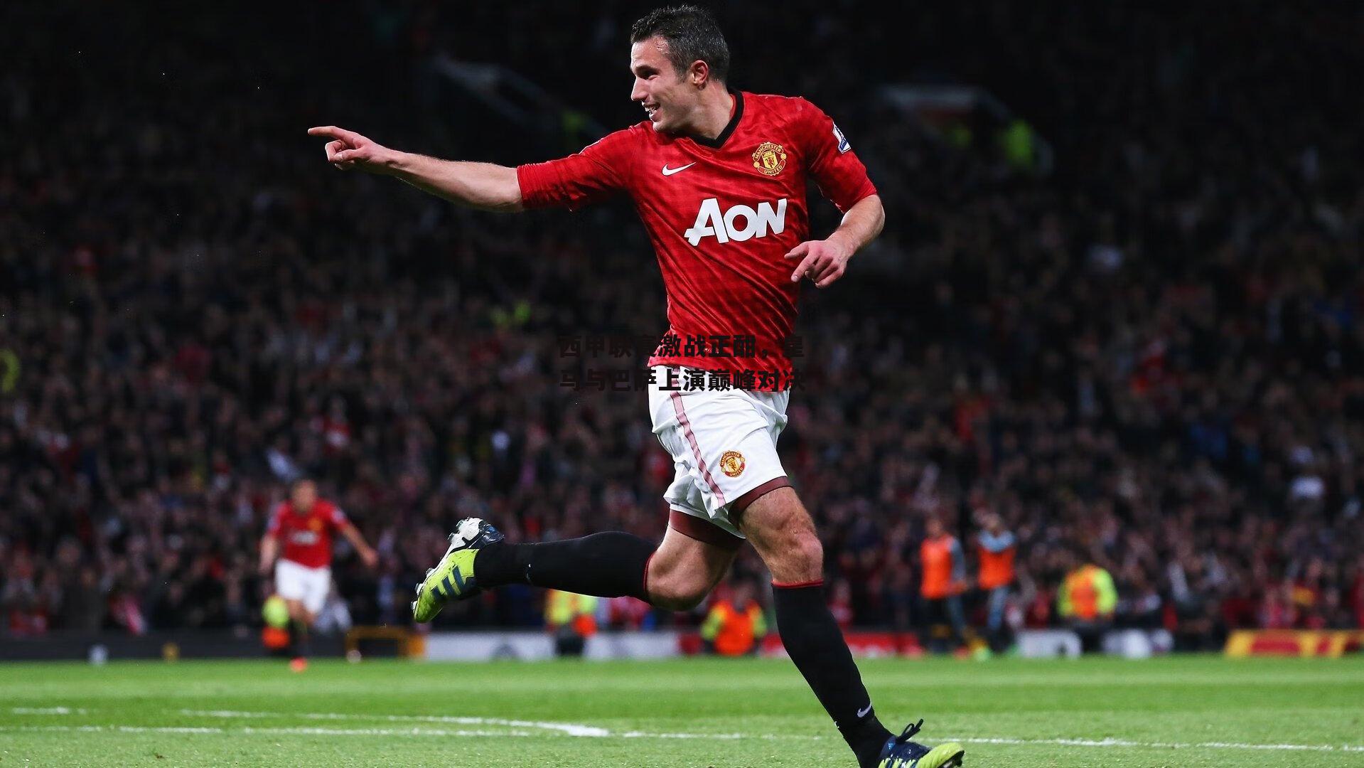 西甲联赛激战正酣,皇马与巴萨上演巅峰对决