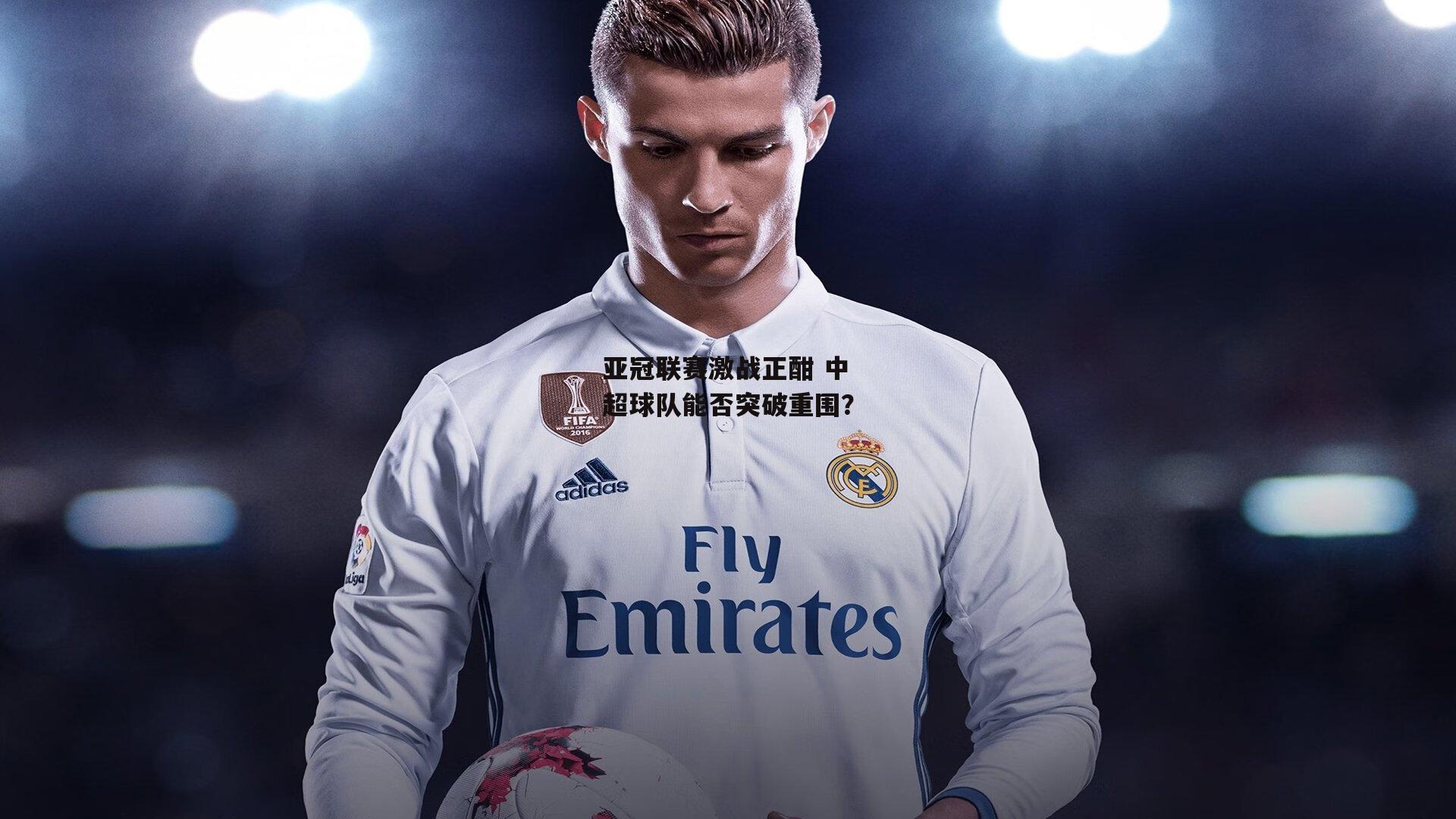 亚冠联赛激战正酣 中超球队能否突破重围？