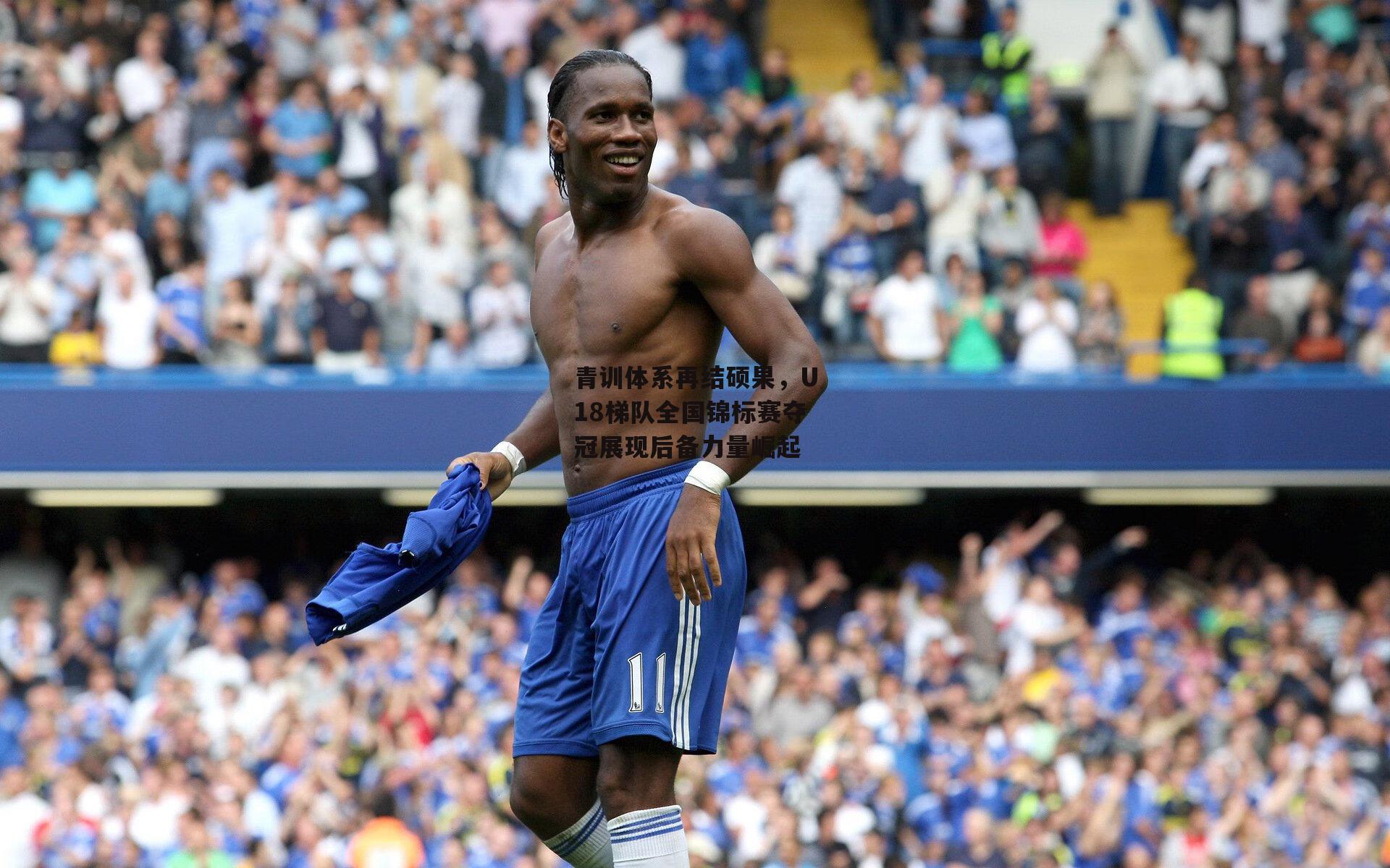 青训体系再结硕果，U18梯队全国锦标赛夺冠展现后备力量崛起