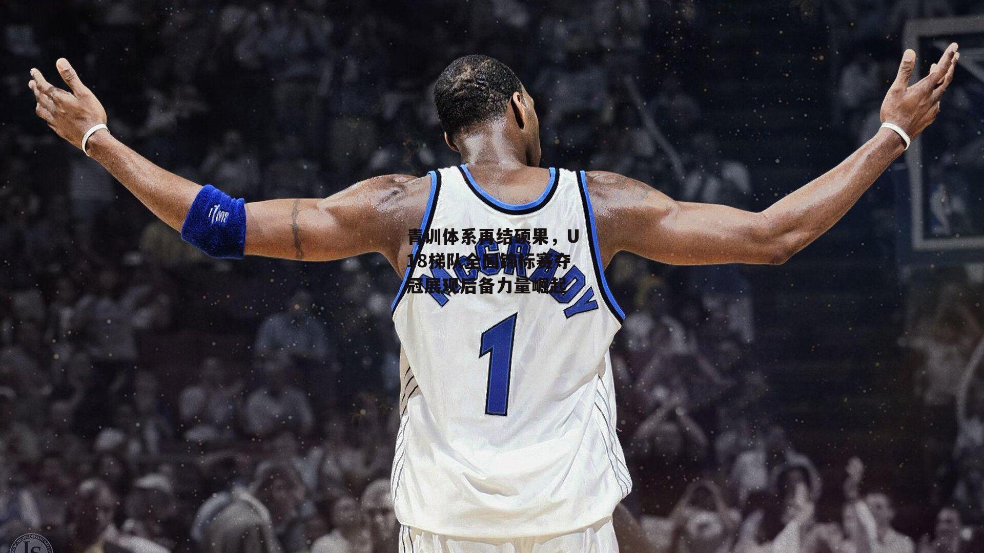 青训体系再结硕果，U18梯队全国锦标赛夺冠展现后备力量崛起