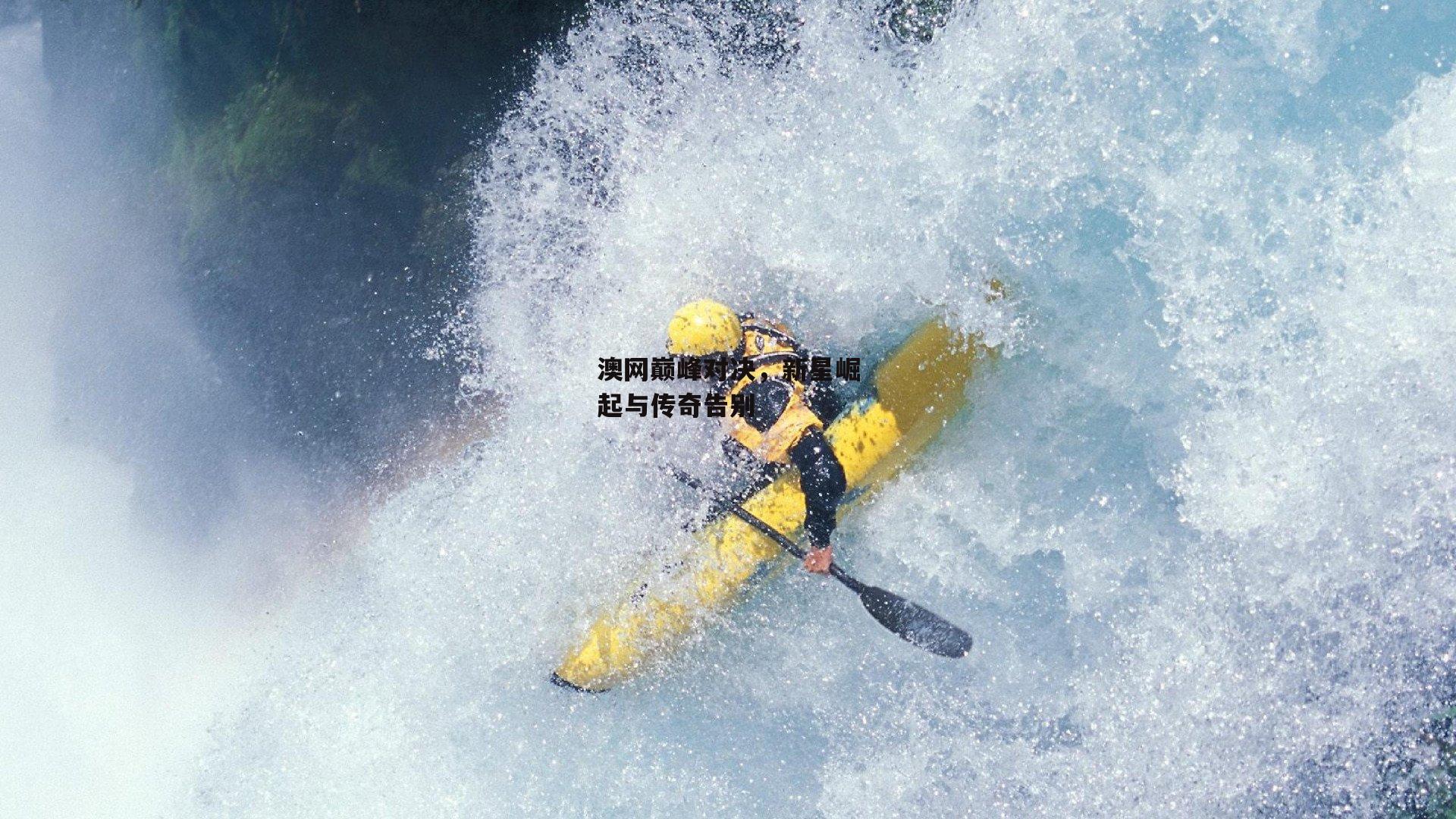 澳网巅峰对决，新星崛起与传奇告别